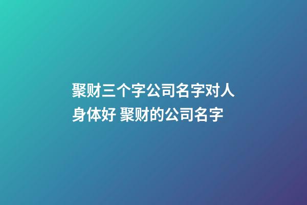 聚财三个字公司名字对人身体好 聚财的公司名字